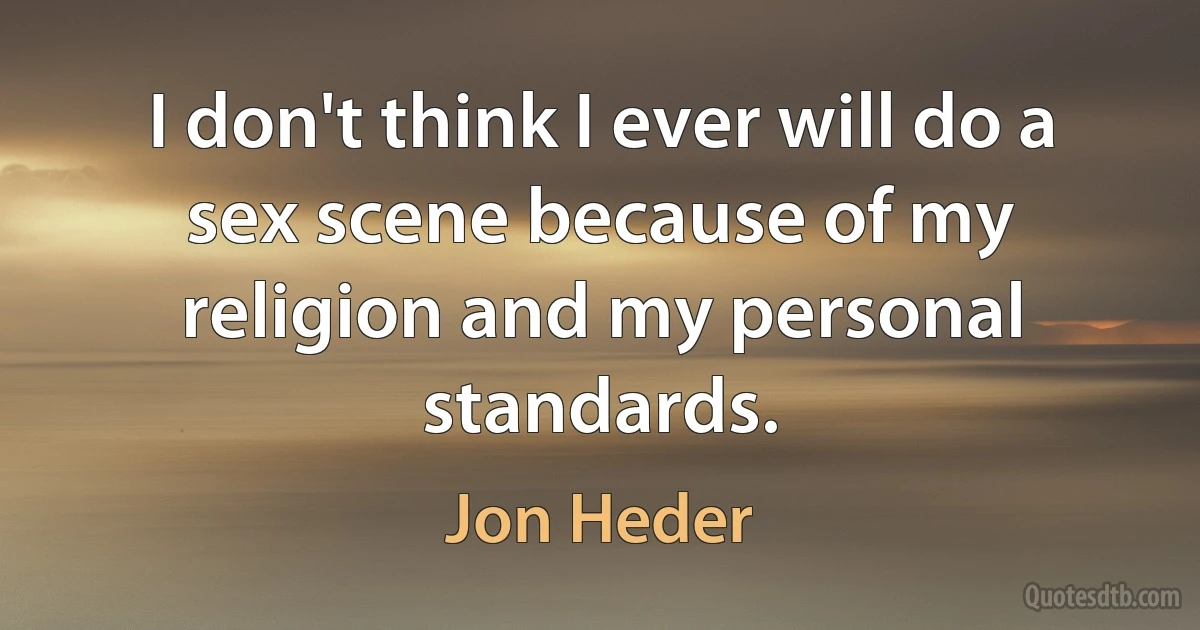 I don't think I ever will do a sex scene because of my religion and my personal standards. (Jon Heder)