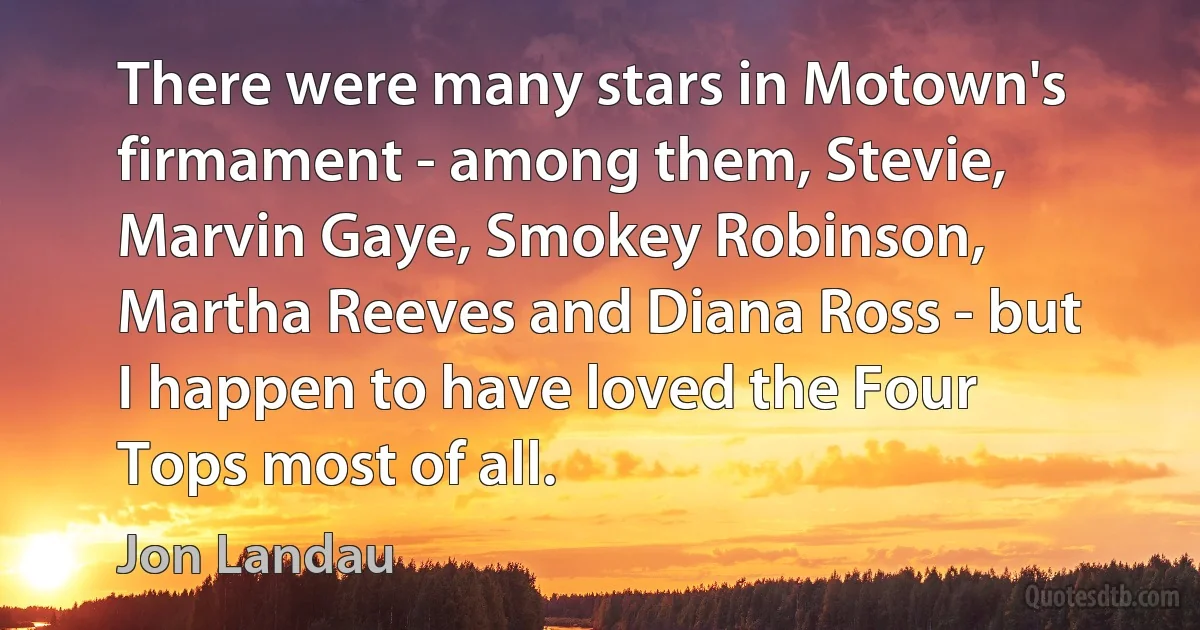 There were many stars in Motown's firmament - among them, Stevie, Marvin Gaye, Smokey Robinson, Martha Reeves and Diana Ross - but I happen to have loved the Four Tops most of all. (Jon Landau)