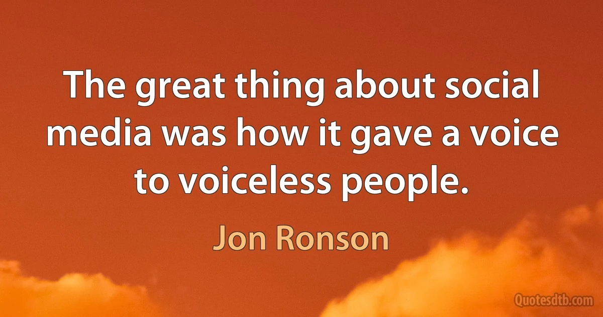 The great thing about social media was how it gave a voice to voiceless people. (Jon Ronson)