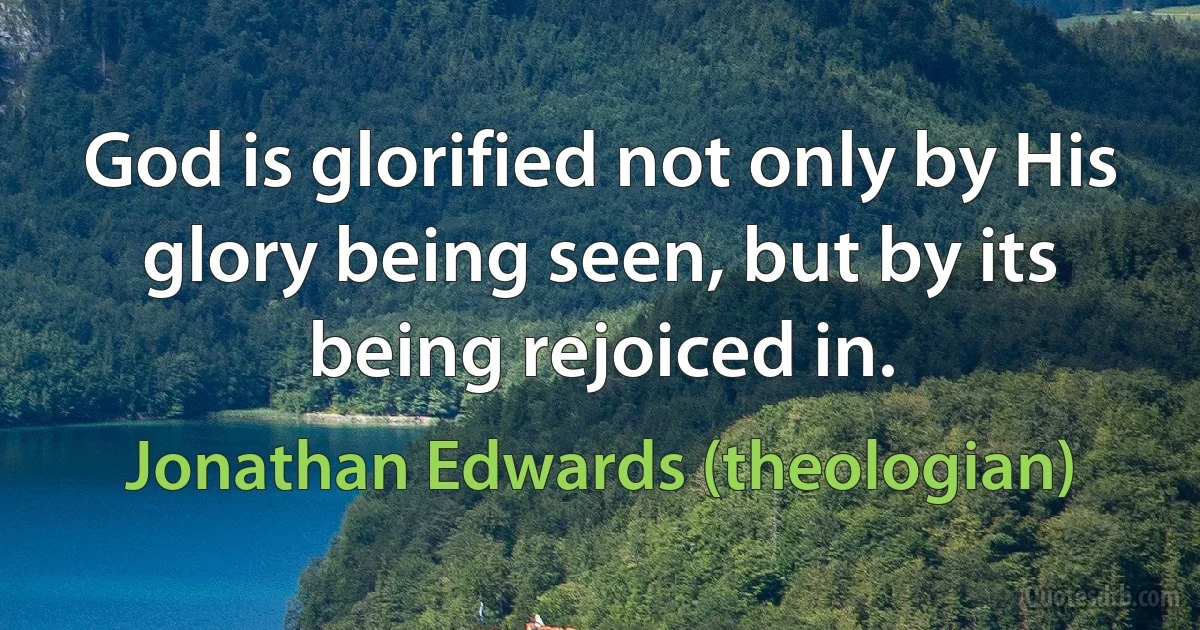 God is glorified not only by His glory being seen, but by its being rejoiced in. (Jonathan Edwards (theologian))