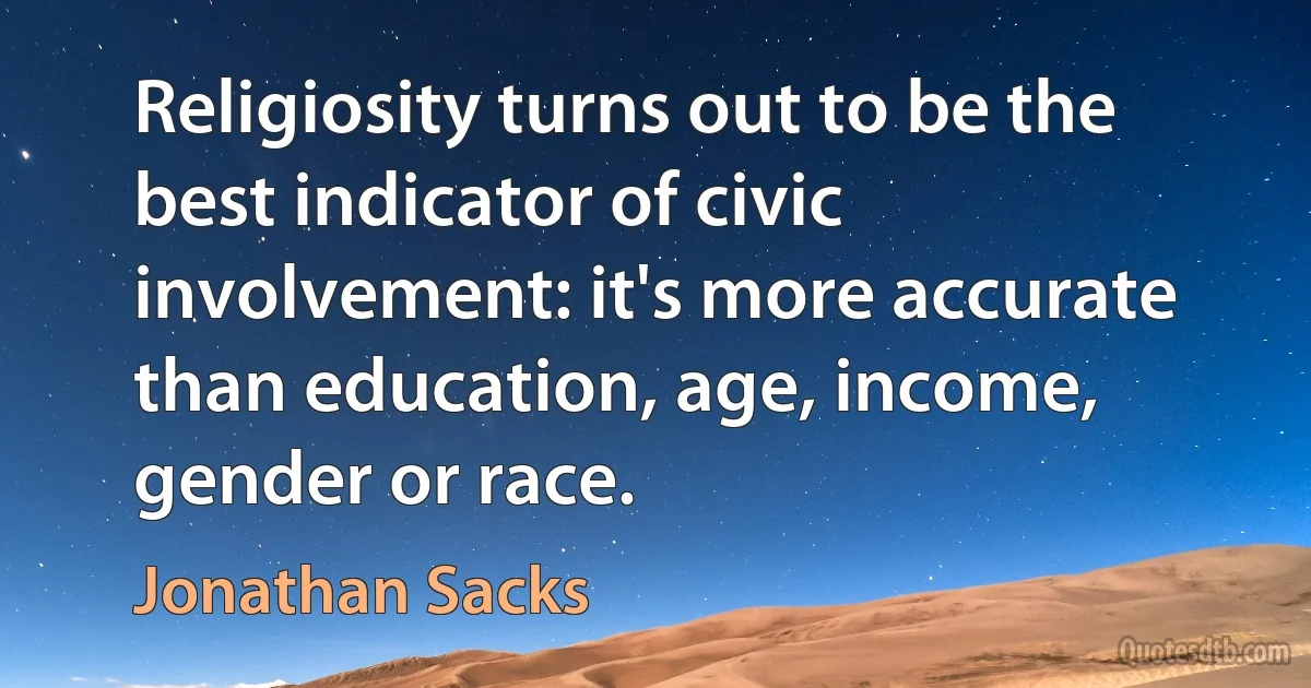 Religiosity turns out to be the best indicator of civic involvement: it's more accurate than education, age, income, gender or race. (Jonathan Sacks)