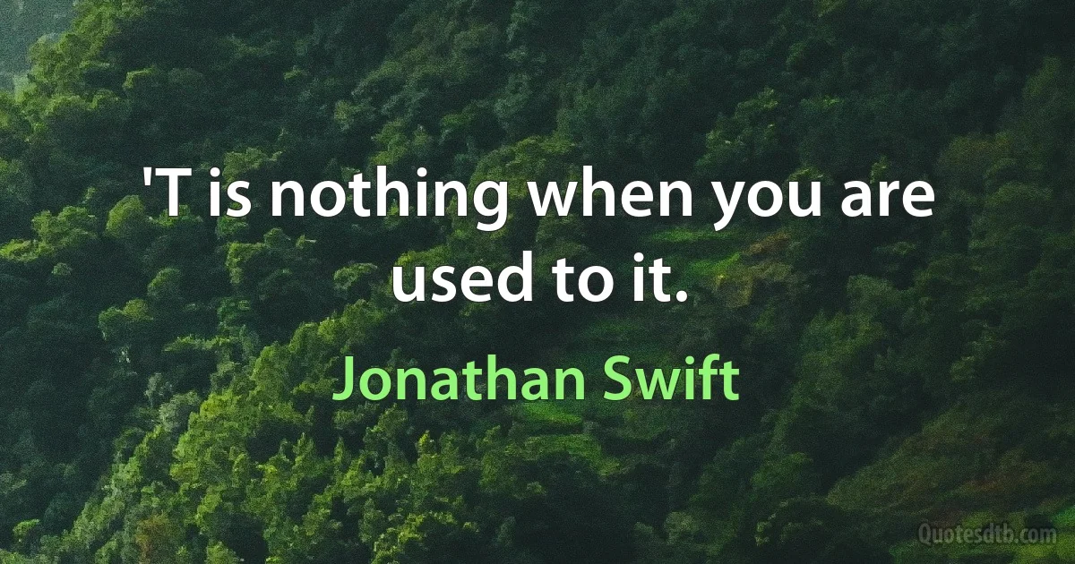 'T is nothing when you are used to it. (Jonathan Swift)