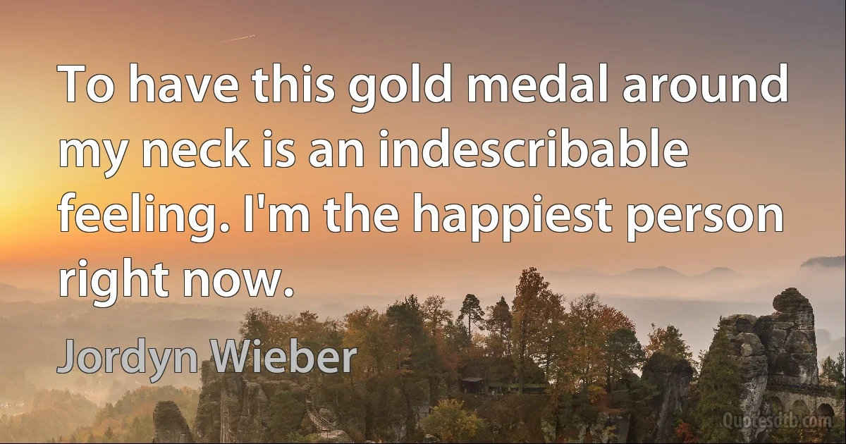 To have this gold medal around my neck is an indescribable feeling. I'm the happiest person right now. (Jordyn Wieber)