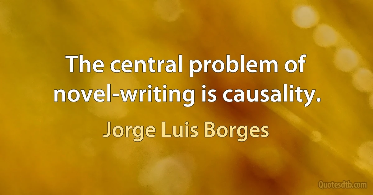 The central problem of novel-writing is causality. (Jorge Luis Borges)