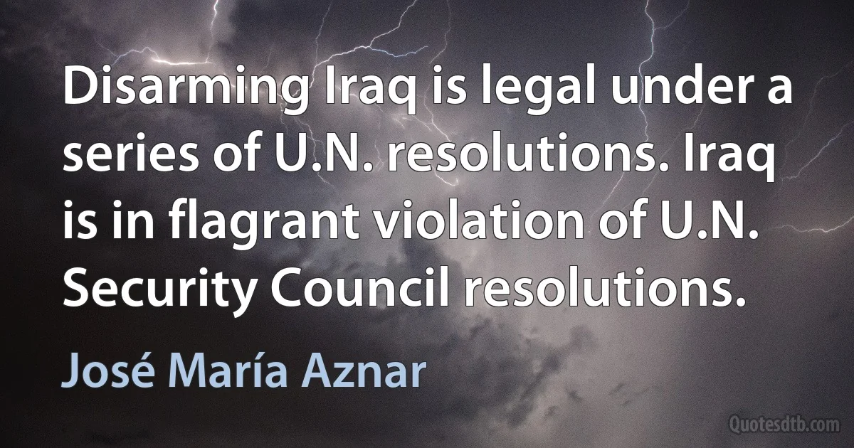 Disarming Iraq is legal under a series of U.N. resolutions. Iraq is in flagrant violation of U.N. Security Council resolutions. (José María Aznar)