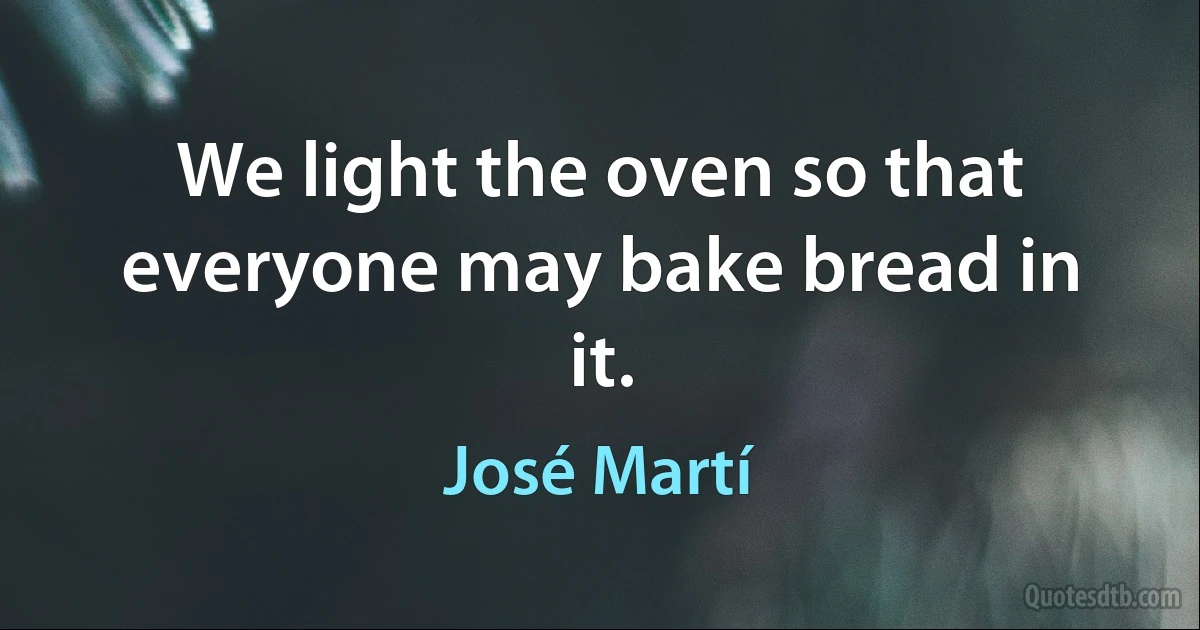 We light the oven so that everyone may bake bread in it. (José Martí)