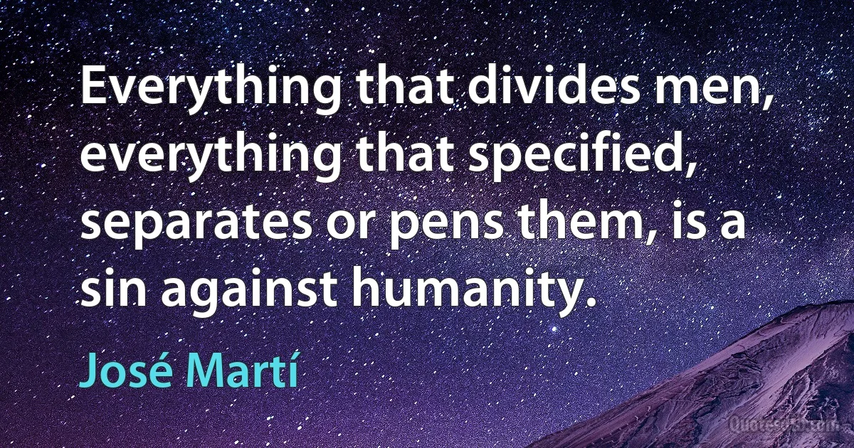 Everything that divides men, everything that specified, separates or pens them, is a sin against humanity. (José Martí)