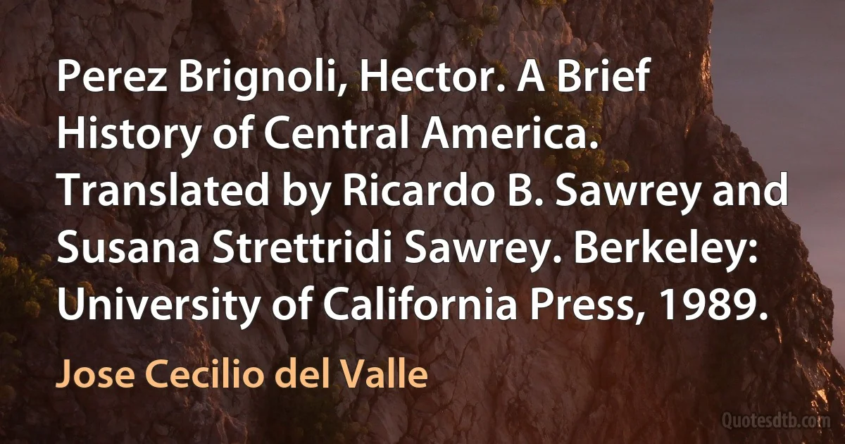 Perez Brignoli, Hector. A Brief History of Central America. Translated by Ricardo B. Sawrey and Susana Strettridi Sawrey. Berkeley: University of California Press, 1989. (Jose Cecilio del Valle)