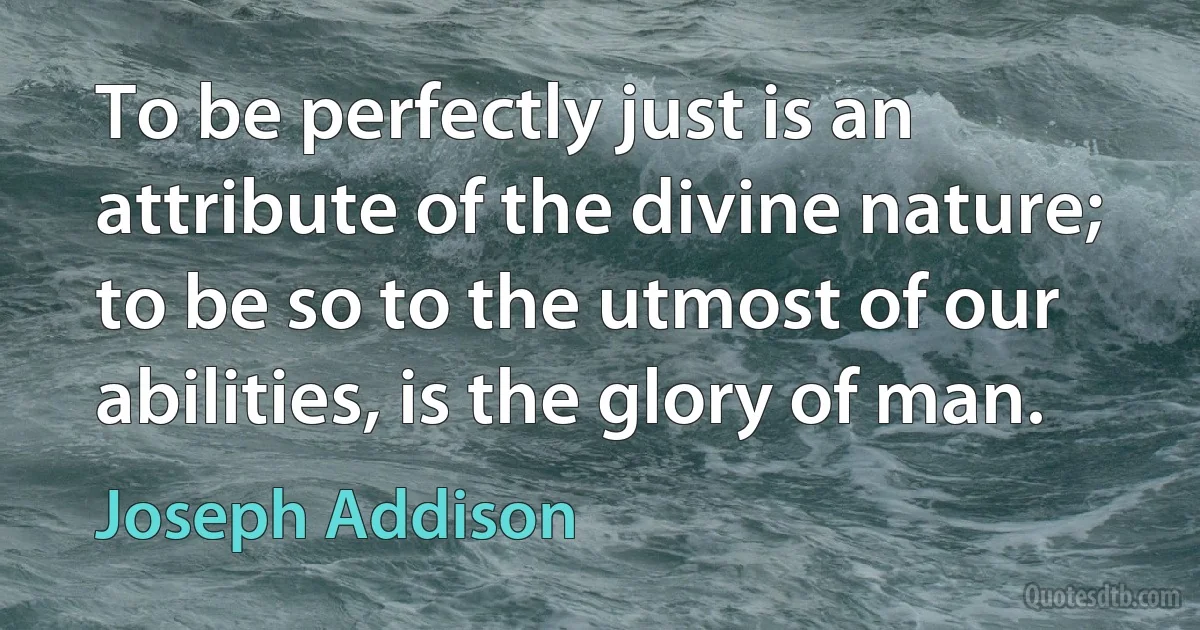 To be perfectly just is an attribute of the divine nature; to be so to the utmost of our abilities, is the glory of man. (Joseph Addison)