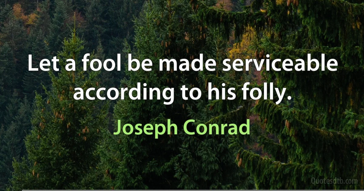 Let a fool be made serviceable according to his folly. (Joseph Conrad)