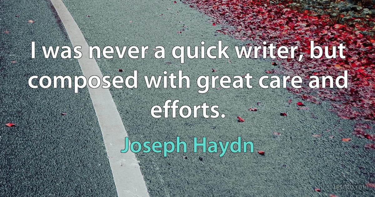 I was never a quick writer, but composed with great care and efforts. (Joseph Haydn)