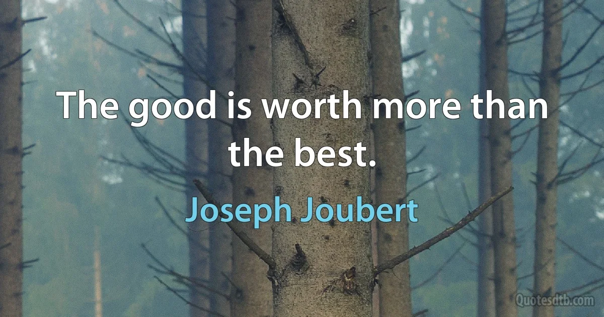 The good is worth more than the best. (Joseph Joubert)