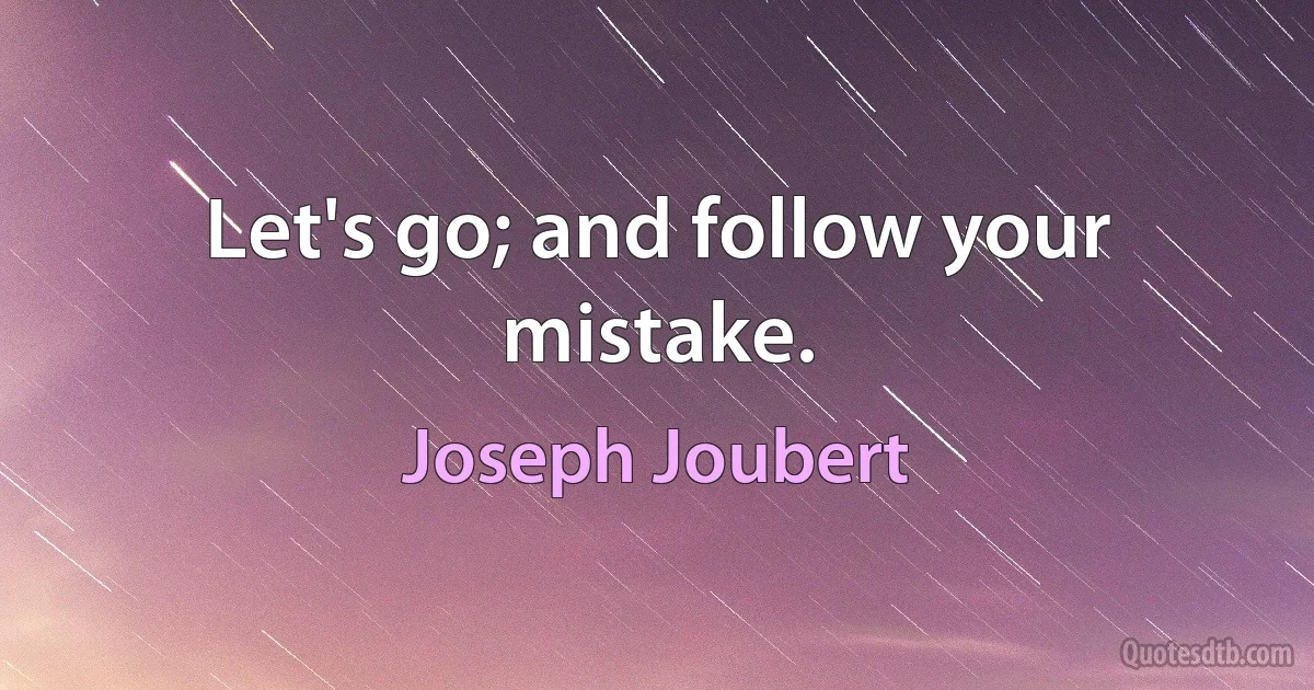 Let's go; and follow your mistake. (Joseph Joubert)