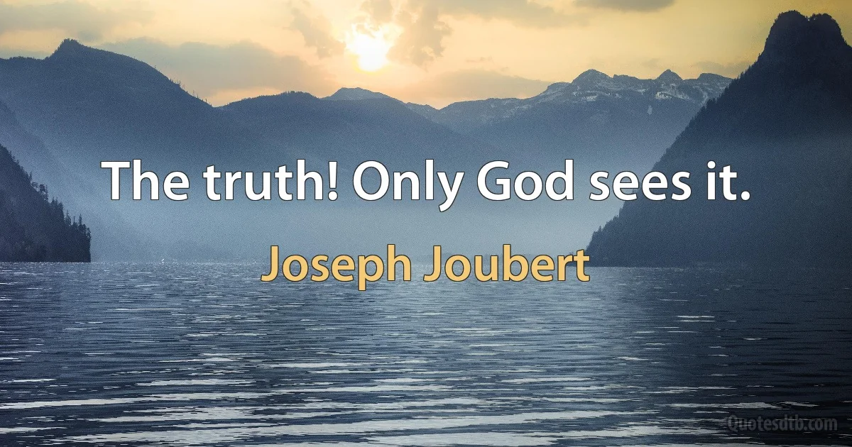 The truth! Only God sees it. (Joseph Joubert)