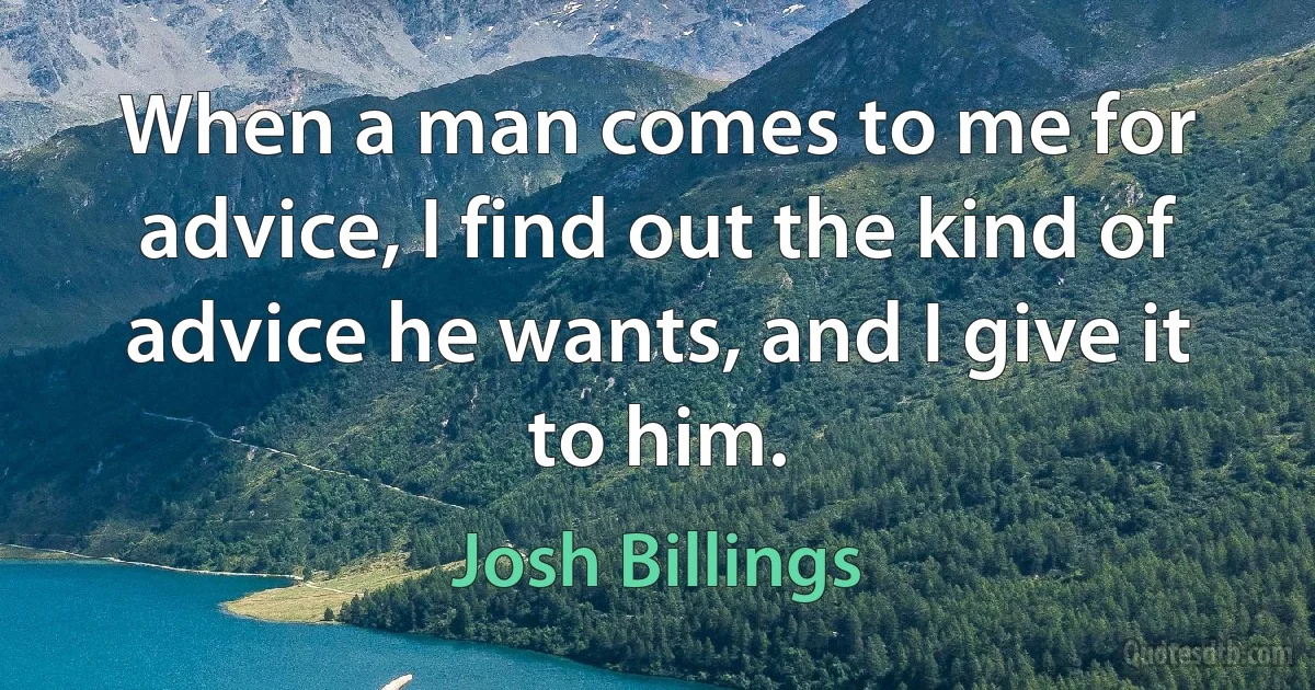 When a man comes to me for advice, I find out the kind of advice he wants, and I give it to him. (Josh Billings)