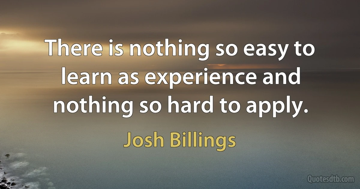 There is nothing so easy to learn as experience and nothing so hard to apply. (Josh Billings)