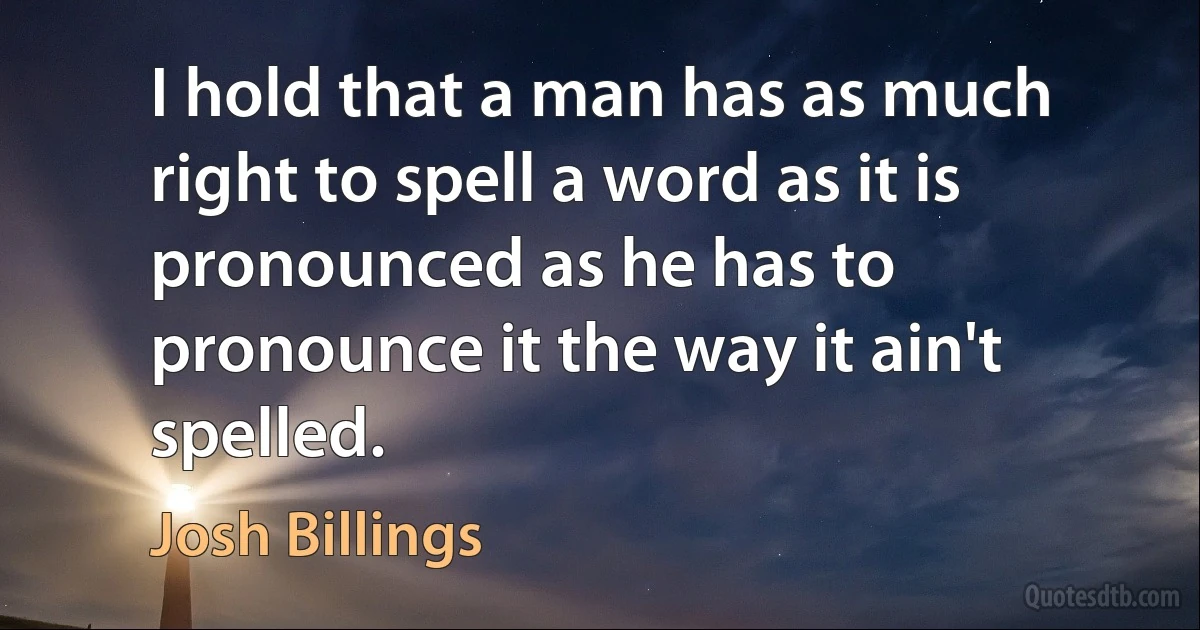 I hold that a man has as much right to spell a word as it is pronounced as he has to pronounce it the way it ain't spelled. (Josh Billings)