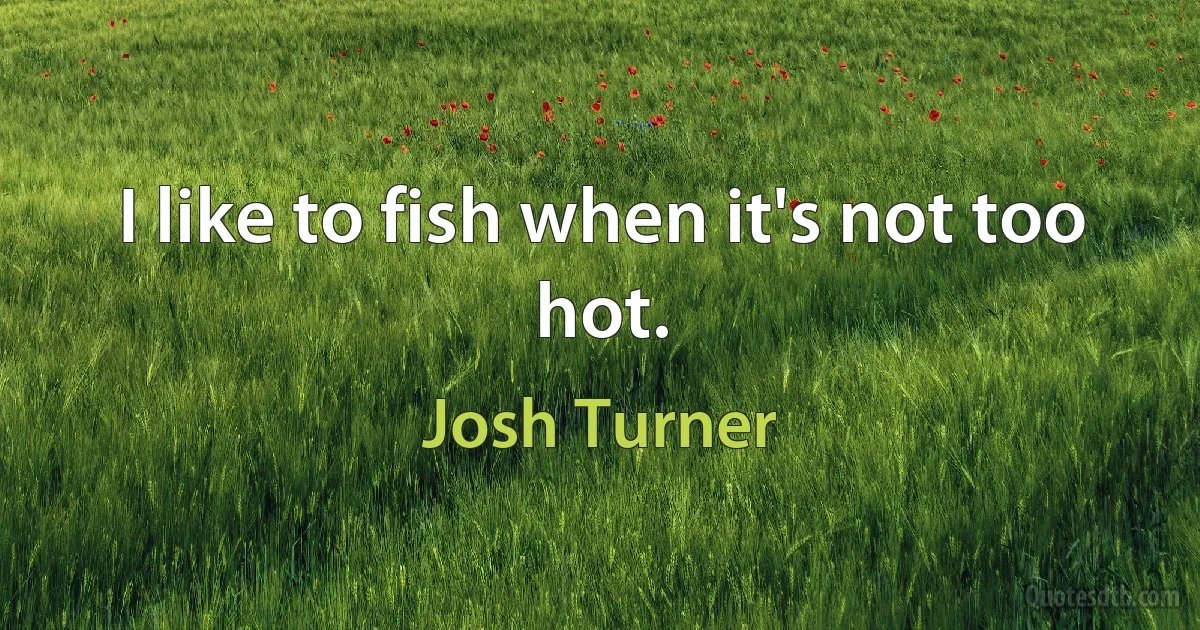 I like to fish when it's not too hot. (Josh Turner)