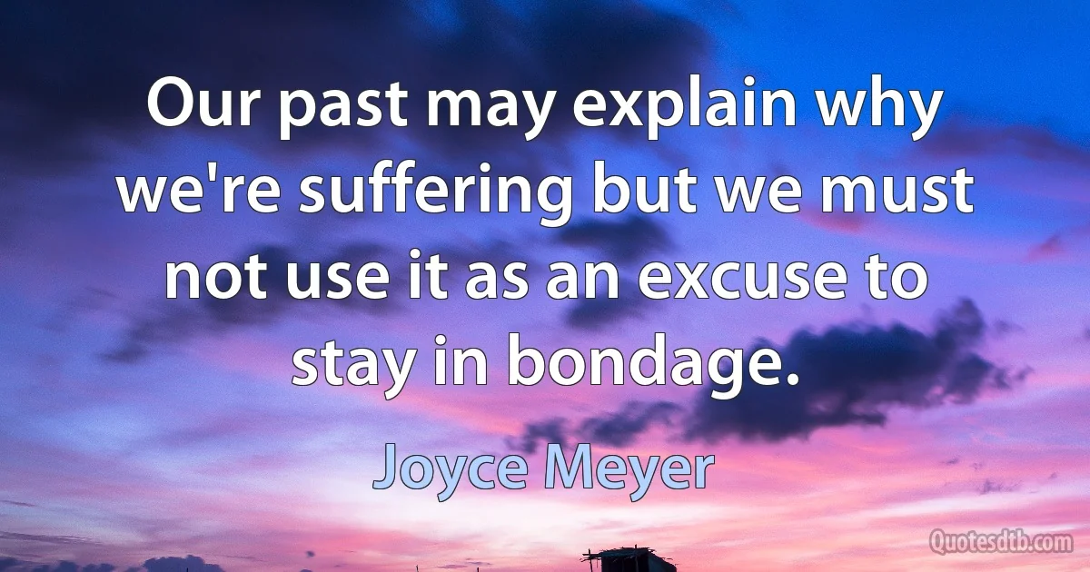 Our past may explain why we're suffering but we must not use it as an excuse to stay in bondage. (Joyce Meyer)