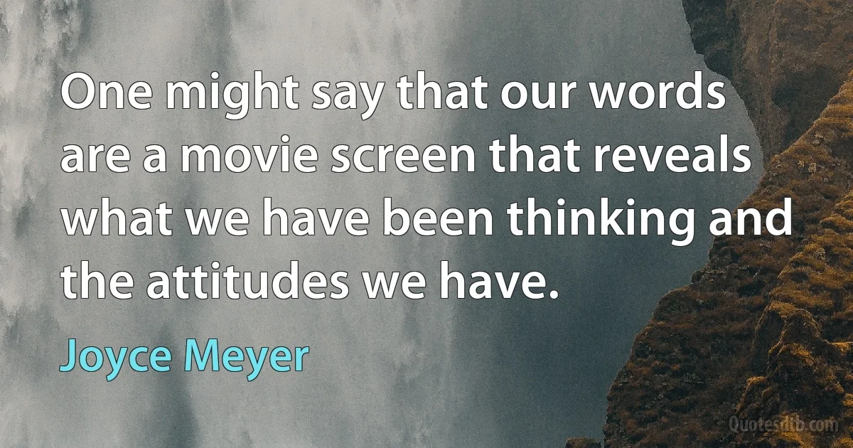 One might say that our words are a movie screen that reveals what we have been thinking and the attitudes we have. (Joyce Meyer)