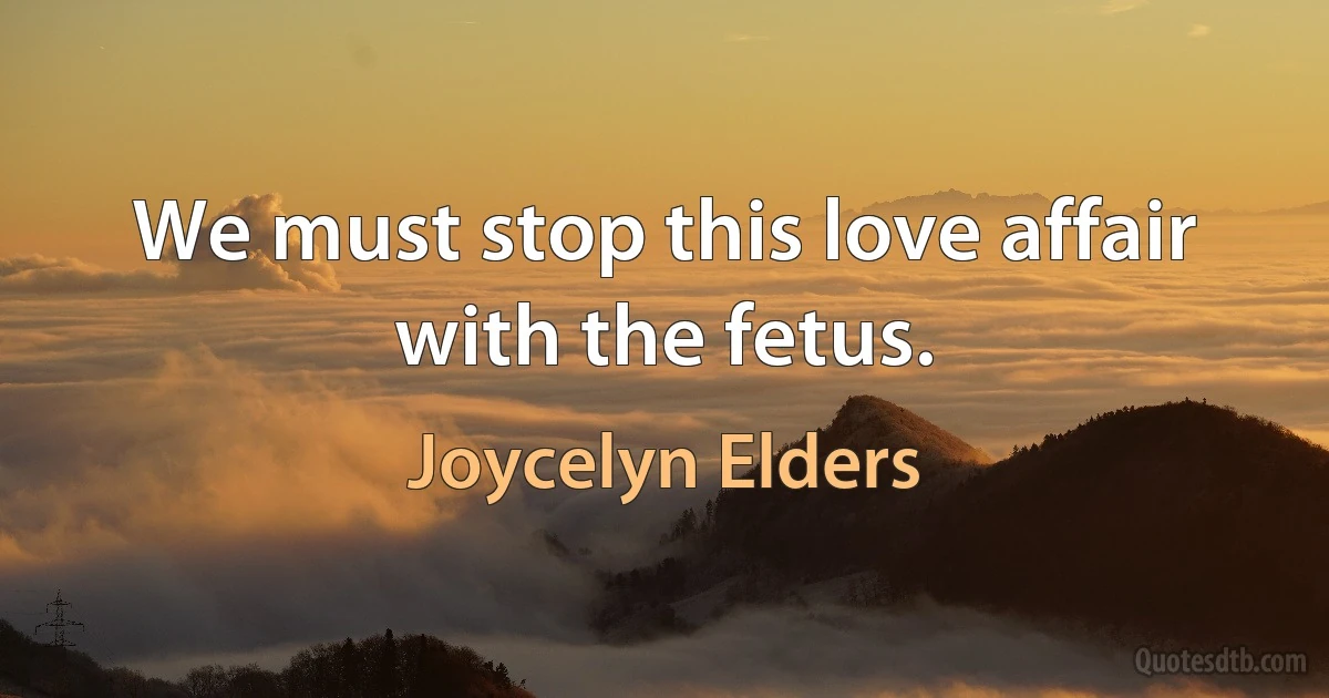 We must stop this love affair with the fetus. (Joycelyn Elders)