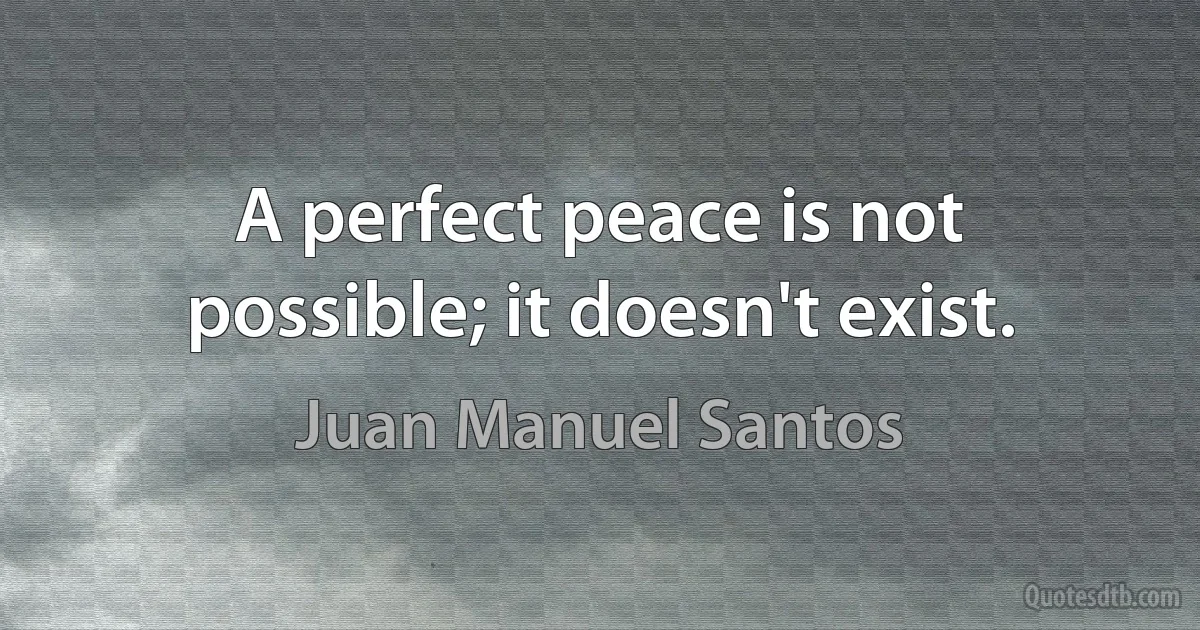 A perfect peace is not possible; it doesn't exist. (Juan Manuel Santos)