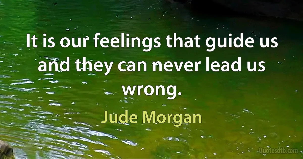 It is our feelings that guide us and they can never lead us wrong. (Jude Morgan)