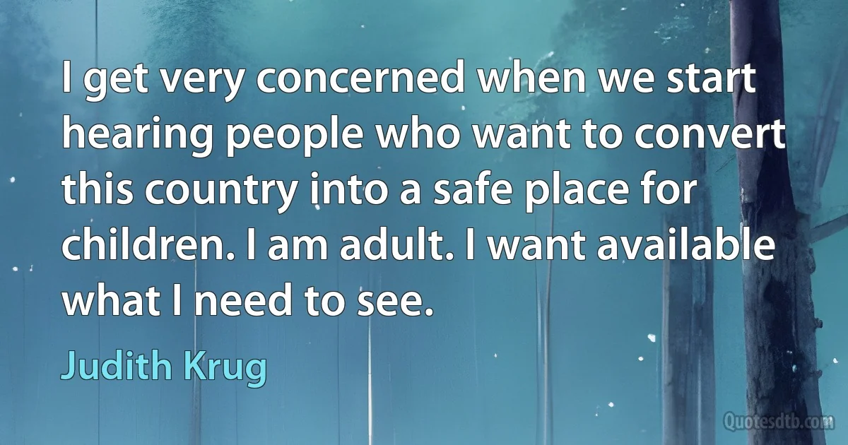 I get very concerned when we start hearing people who want to convert this country into a safe place for children. I am adult. I want available what I need to see. (Judith Krug)