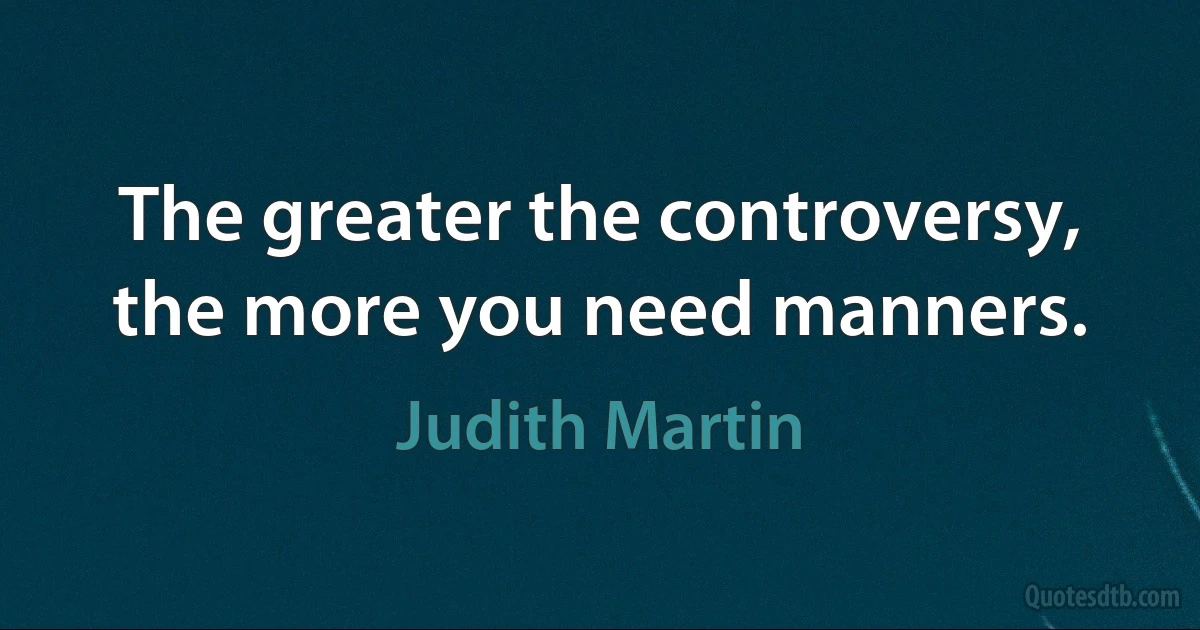 The greater the controversy, the more you need manners. (Judith Martin)