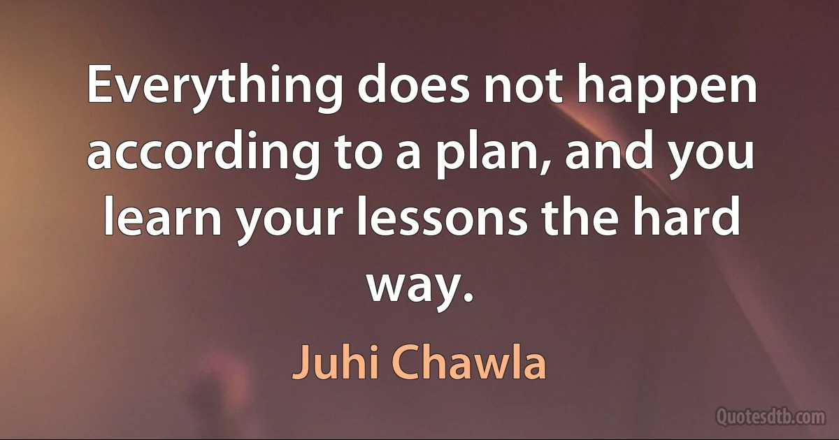 Everything does not happen according to a plan, and you learn your lessons the hard way. (Juhi Chawla)