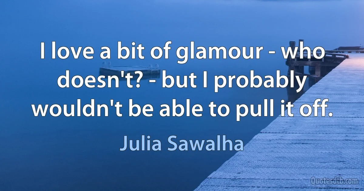 I love a bit of glamour - who doesn't? - but I probably wouldn't be able to pull it off. (Julia Sawalha)