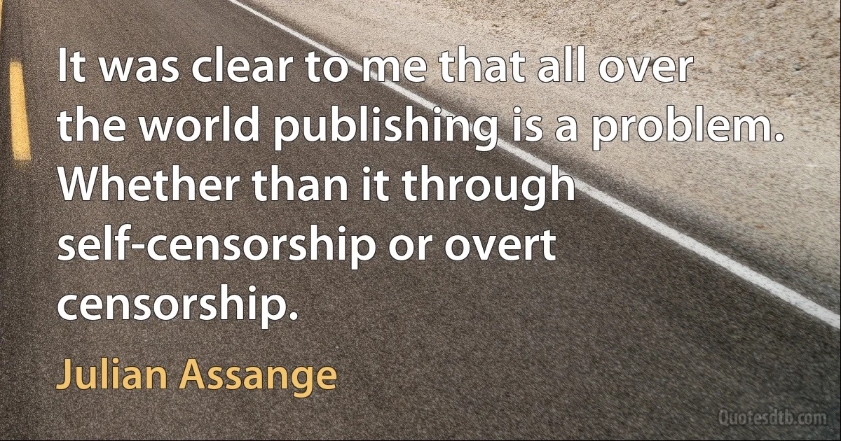 It was clear to me that all over the world publishing is a problem. Whether than it through self-censorship or overt censorship. (Julian Assange)