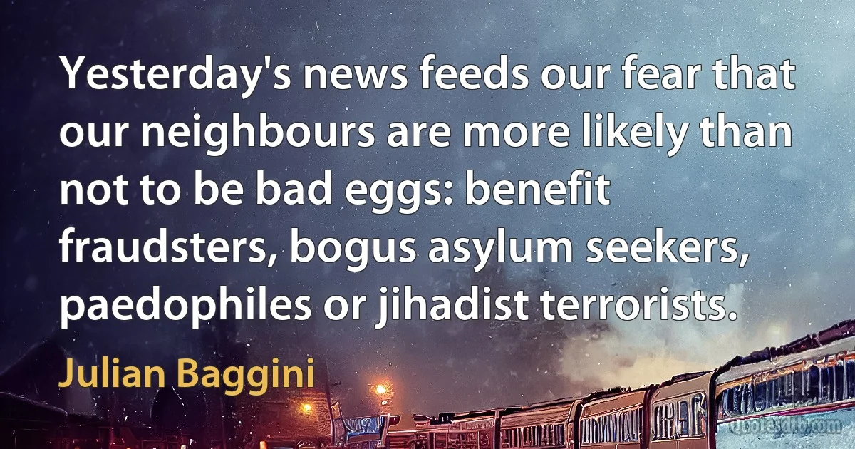 Yesterday's news feeds our fear that our neighbours are more likely than not to be bad eggs: benefit fraudsters, bogus asylum seekers, paedophiles or jihadist terrorists. (Julian Baggini)