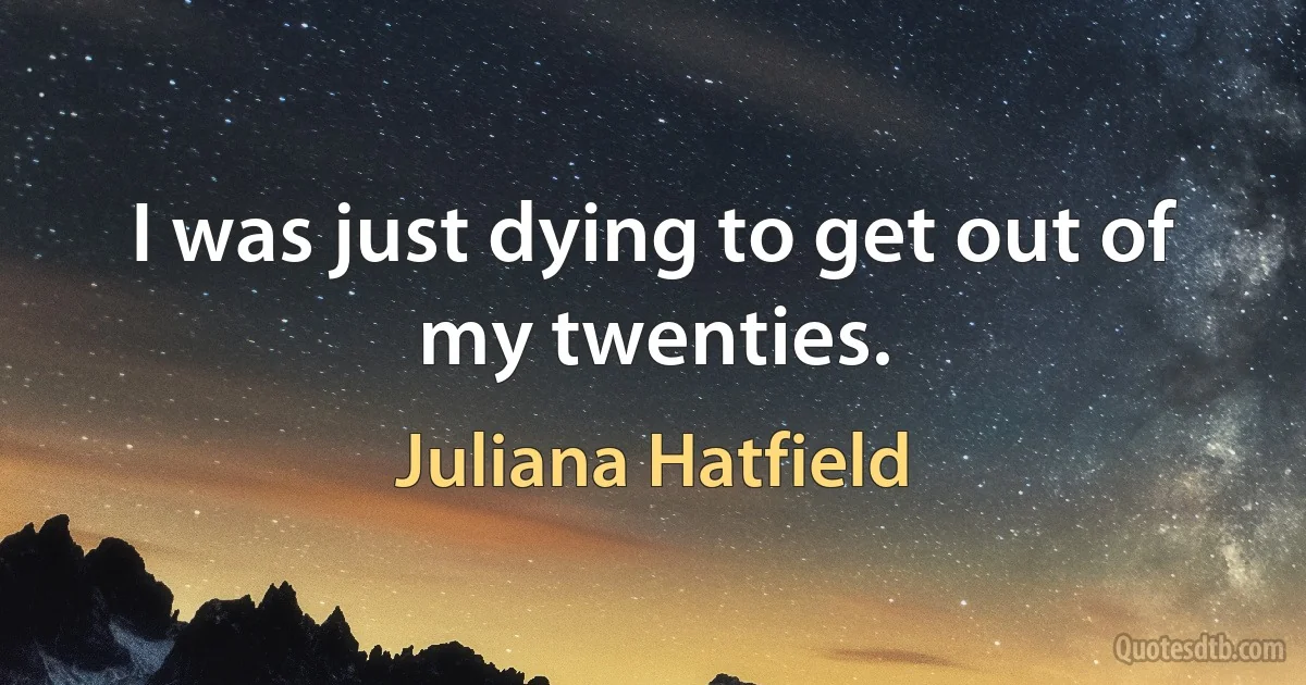 I was just dying to get out of my twenties. (Juliana Hatfield)