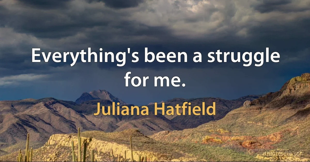 Everything's been a struggle for me. (Juliana Hatfield)