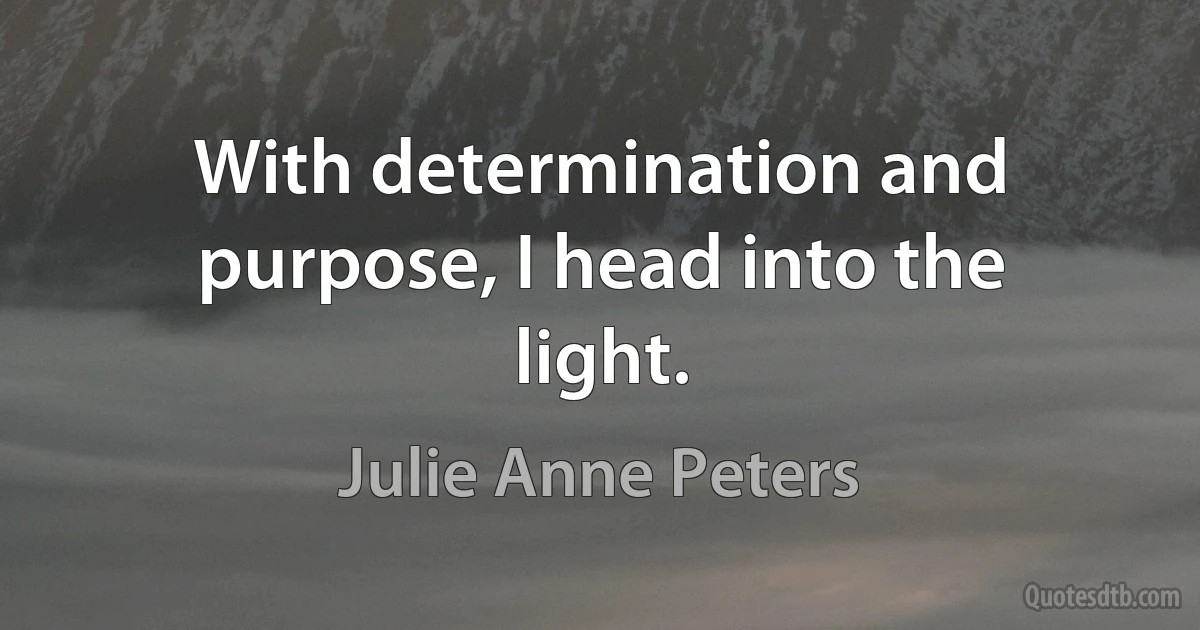 With determination and purpose, I head into the light. (Julie Anne Peters)