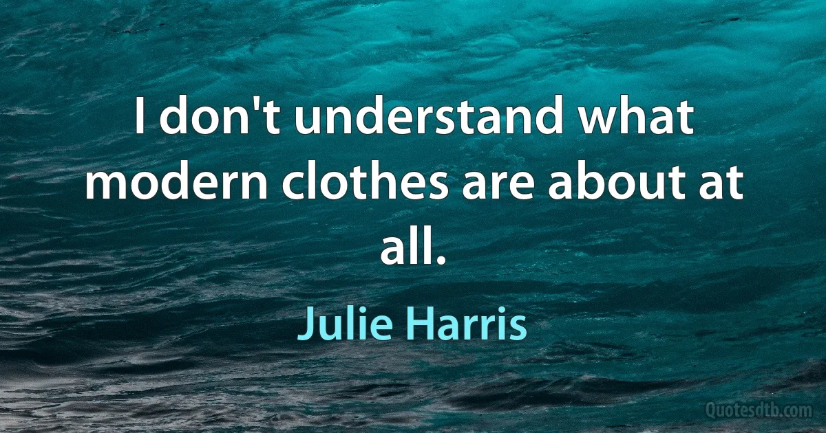 I don't understand what modern clothes are about at all. (Julie Harris)