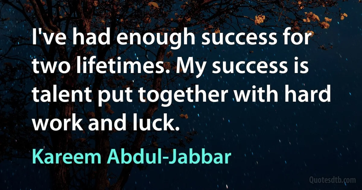 I've had enough success for two lifetimes. My success is talent put together with hard work and luck. (Kareem Abdul-Jabbar)