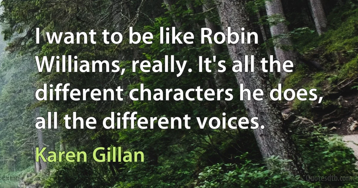 I want to be like Robin Williams, really. It's all the different characters he does, all the different voices. (Karen Gillan)