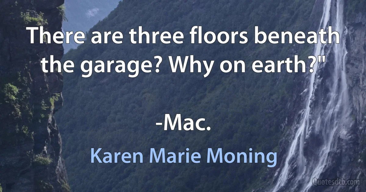 There are three floors beneath the garage? Why on earth?"

-Mac. (Karen Marie Moning)