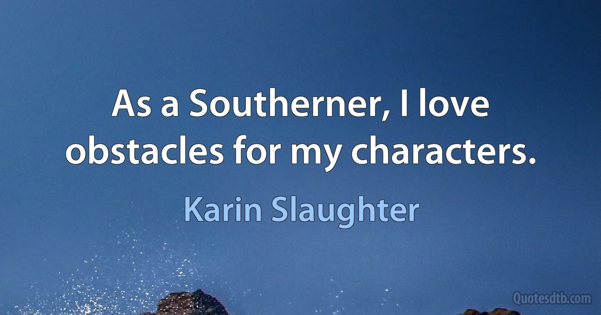 As a Southerner, I love obstacles for my characters. (Karin Slaughter)