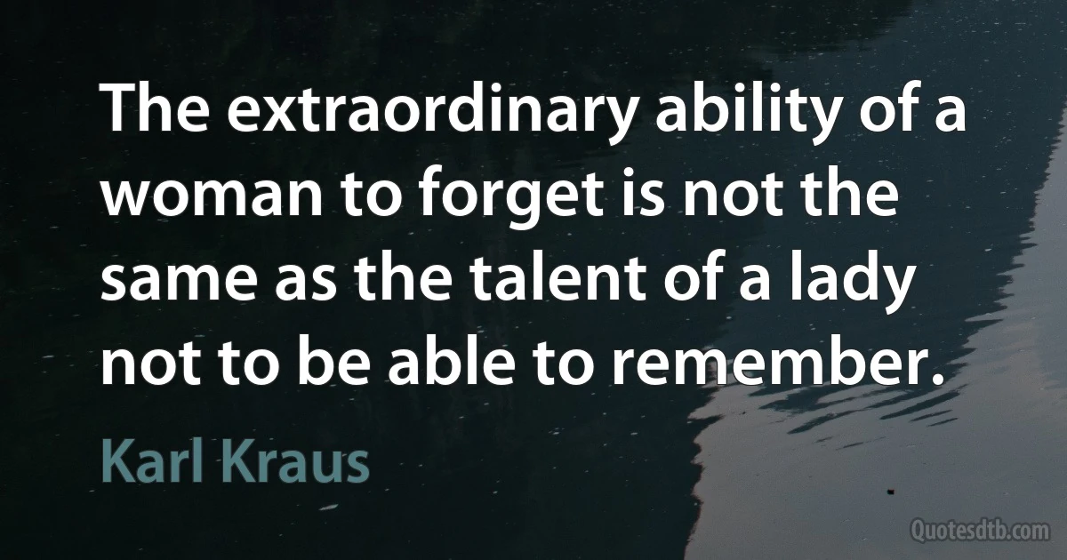 The extraordinary ability of a woman to forget is not the same as the talent of a lady not to be able to remember. (Karl Kraus)