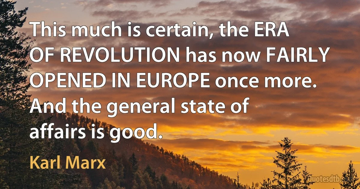 This much is certain, the ERA OF REVOLUTION has now FAIRLY OPENED IN EUROPE once more. And the general state of affairs is good. (Karl Marx)