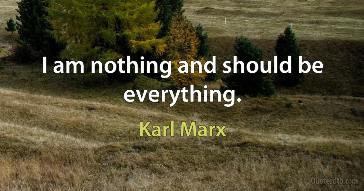 I am nothing and should be everything. (Karl Marx)