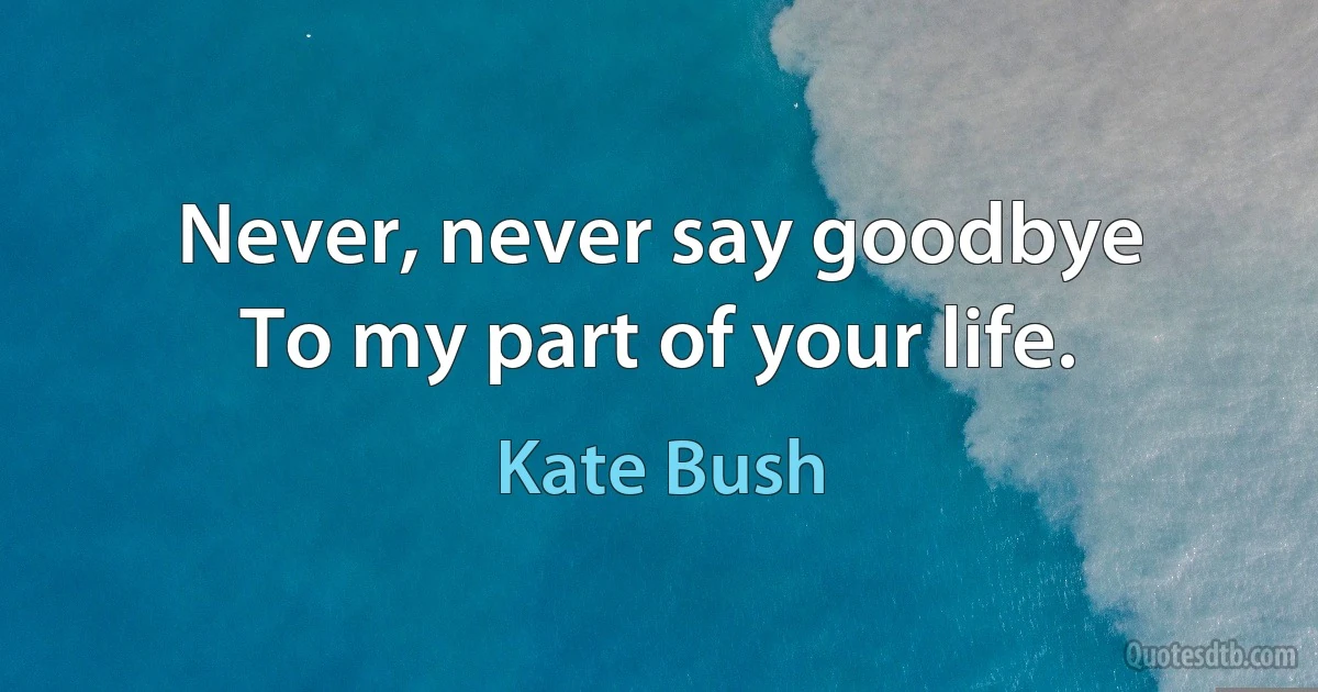 Never, never say goodbye
To my part of your life. (Kate Bush)