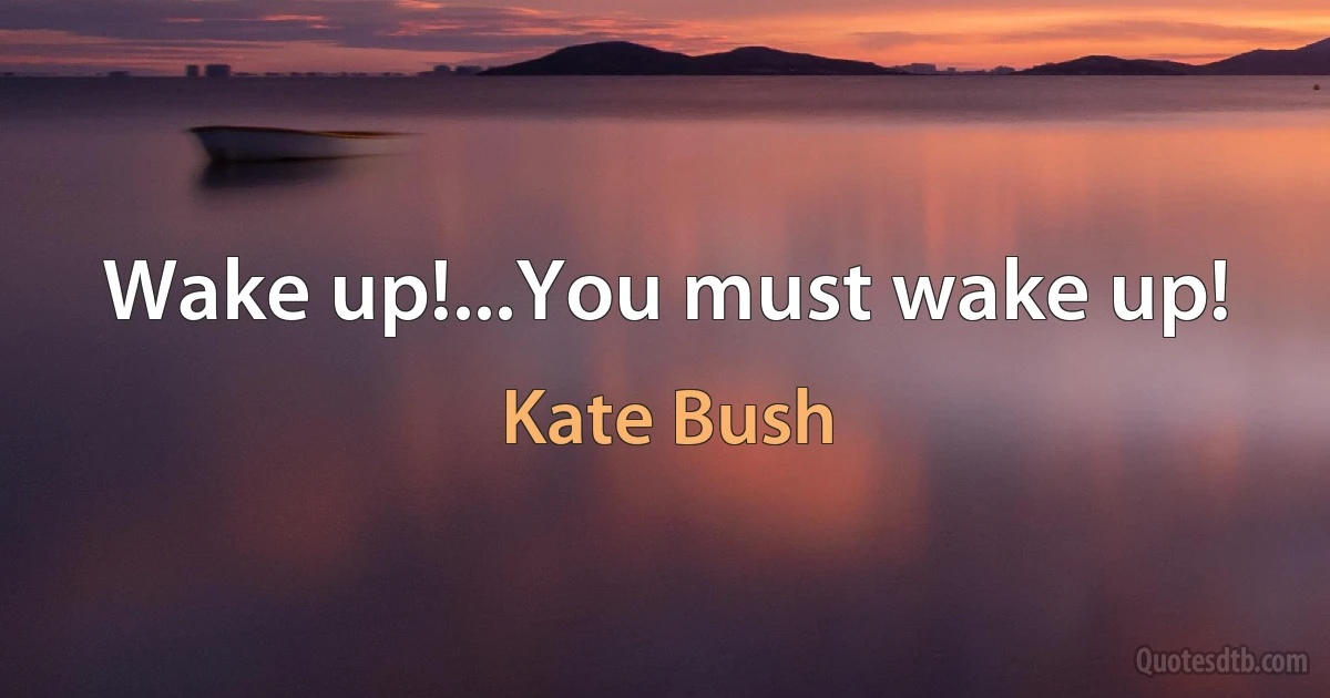 Wake up!...You must wake up! (Kate Bush)