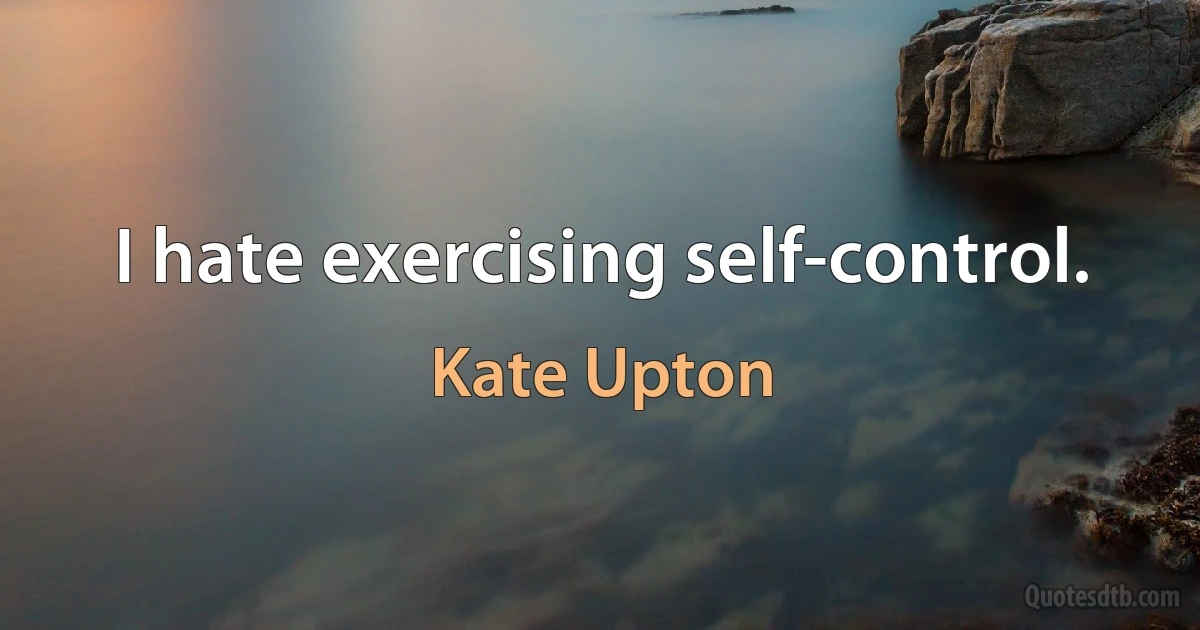 I hate exercising self-control. (Kate Upton)