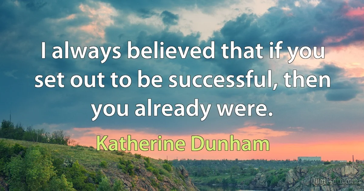 I always believed that if you set out to be successful, then you already were. (Katherine Dunham)