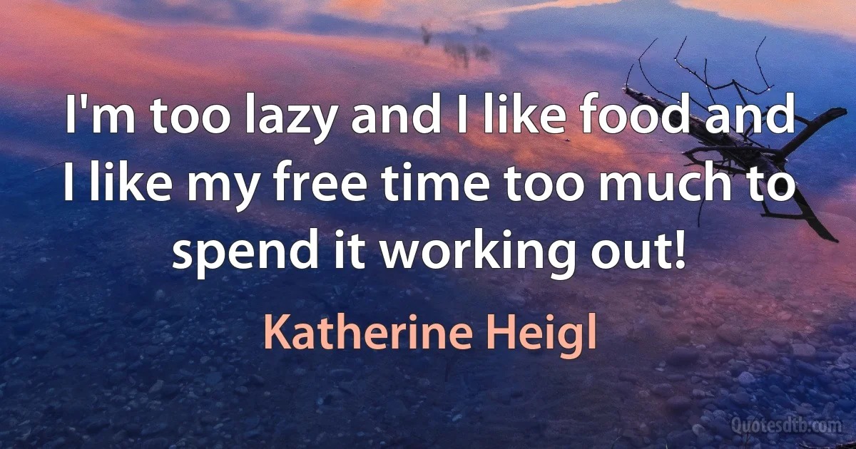 I'm too lazy and I like food and I like my free time too much to spend it working out! (Katherine Heigl)