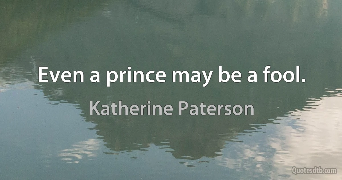 Even a prince may be a fool. (Katherine Paterson)